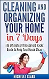 Cleaning and Organizing Your Home in 7 Days: The Ultimate DIY Household Hacks Guide for Fast House Cleaning (Cleaning and Home Organization)