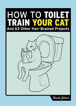 Uncle John's How to Toilet Train Your Cat: And 61 Other Ill-Conceived Projects (Uncle John's Bathroom Reader)