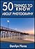 50 Things to Know About Photography: Tricks and Techniques of the Art of Photography (50 Things to Know Life Book 4)