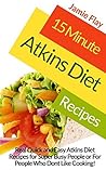 15 Minute Atkins Diet Recipes: Real Quick and Easy Atkins Diet Recipes for Super Busy People
