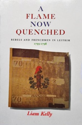 A Flame Now Quenched: Rebels and Frenchmen in Leitrim - 1793-98 (Kindle Edition)