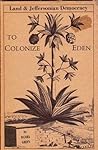 To Colonize Eden: Land and Jeffersonian Democracy To Colonize Eden: Land and Jeffersonian Democracy