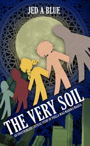 The Very Soil: An Unauthorized Critical Study of Puella Magi Madoka Magica (Kindle Edition)