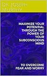 Book cover for MAXIMIZE YOUR POTENTIAL THROUGH THE POWER OF YOUR SUBCONSCIOUS MIND: TO OVERCOME FEAR AND WORRY