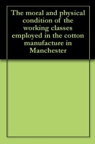 The moral and physical condition of the working classes employed in the cotton manufacture in Manchester (Kindle Edition)