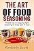 The Art of Food Seasoning: Reliable Tips on Using the Right Seasoning for Every Type of Food