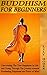 Buddhism for Beginners: Discovering The True Happiness in Life and Going Through The Journey towards Everlasting Happiness and Peace of Mind (Buddhism Books Series 3)