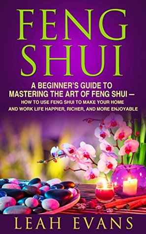 Feng Shui: A Beginner’s Guide To Mastering The Art Of Feng Shui – How To Use Feng Shui To Make Your Home And Work Life Happier, Richer, and More Enjoyable (Feng Shui Tips, Feng Shui Guide)