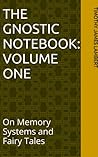 The Gnostic Notebook: Volume One: On Memory Systems and Fairy Tales