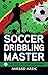 Soccer Dribbling Master - The Step by Step Blueprint