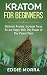 Kratom For Beginners: Eliminate Anxiety, Increase Focus & Live Happy With This Power of This Potent Plant