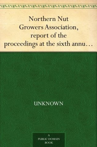 Northern Nut Growers Association, report of the proceedings at the sixth annual meeting Rochester, New York, September 1 and 2, 1915 (Kindle Edition)