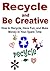 Recycle and Be Creative: How to Recycle, Have Fun, and Make Money in Your Spare Time: Recycle, Recycling, How to Recycle, Save Money by Recycling, Reuse