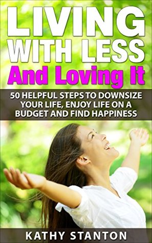 Living With Less And Loving It: 50 Helpful Steps To Downsize Your Life, Enjoy Life On A Budget And Find Happiness (Simple Living, How to Organize Your ... Free, Creating A Budget, How To Save Money)