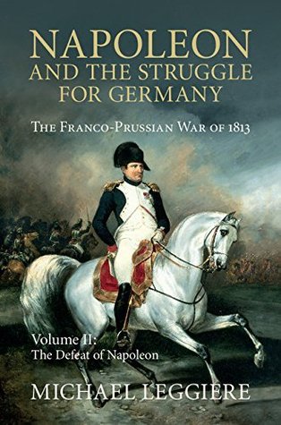 Napoleon and the Struggle for Germany: The Franco-Prussian War of 1813, Volume II: The Defeat of Napoleon (Kindle Edition)