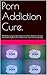 Porn Addiction Cure.: NO BS Recovery Guide to Overcome Porn Addiction How to Stop Watching Porn, Porn Obsession, Internet Pornography (Porn Addiction Cure, ... Recovery Guide, Overcoming Porn Addiciton)