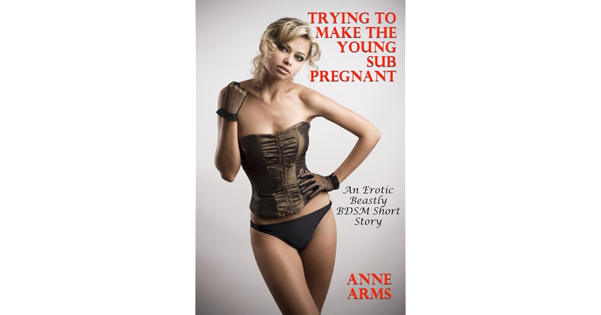 Trying To Make The Young Sub Pregnant by Anne Arms