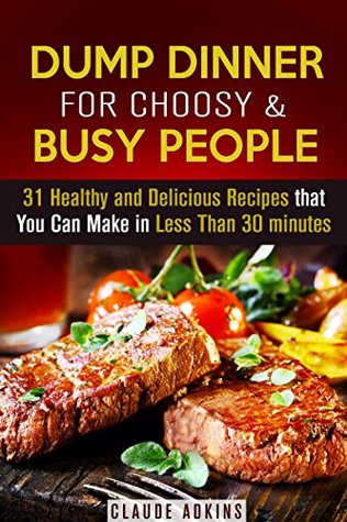 Dump Dinner for Choosy & Busy People: 31 Healthy and Delicious Recipes that You Can Make in Less Than 30 minutes (Slow Cooker & Corckpot Recipes)