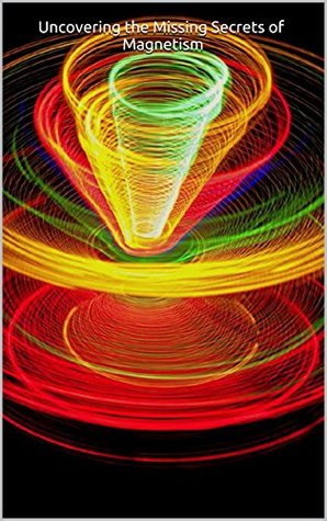 Uncovering the Missing Secrets of Magnetism: Exploring the nature of Magnetism, with regards to the true model of atomic geometry and field mechanics by means of rational physics & logic (Kindle Edition)