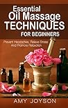 Essential Oils Massage: Massage Techniques For Beginners: Prevent Headaches, Relieve Stress And Promote Relaxation (Essential Oils, Aromatherapy, Massage ... Oils For Beginners, Massage Book 1)