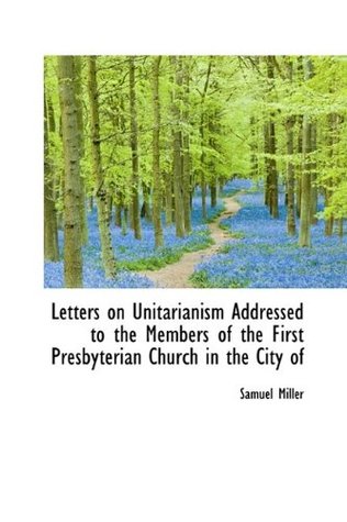 Letters on Unitarianism Addressed to the Members of the First Presbyterian Church in the City of