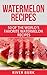 Watermelon Recipes: 50 of the World’s Favorite Watermelon Recipes (Fruit Recipe Series Book 2)