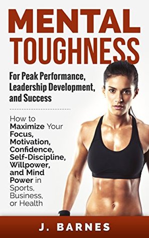 Mental Toughness: For Peak Performance, Leadership Development, and Success: How to Maximize Focus, Motivation, Confidence, Self-Discipline, Willpower, and Mind Power in Sports, Business, and Health (Kindle Edition)