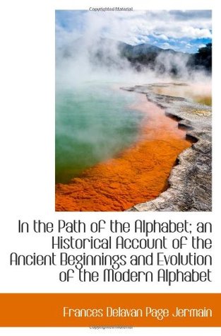 In the Path of the Alphabet; an Historical Account of the Ancient Beginnings and Evolution of the Mo