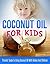 Coconut Oil for Kids: Parents’ Guide to Using Coconut Oil with Babies and Children (Coconut Oil Miracle Book 1)