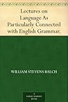 Lectures on Language As Particularly Connected with English Grammar.
