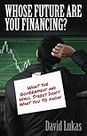 Whose Future Are You Financing?: What The Government And Wall Street Don't Want You To Know Whose Future Are You Financing?: What The Government And Wall Street Don't Want You To Know