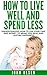 How To Live Well And Spend Less: Understanding how to use your time and money to bring you real and lasting happiness (Being happy in todays world Book 1)
