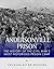 Andersonville Prison: The History of the Civil War’s Most Notorious Prison Camp