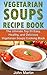 Vegetarian Soups Recipe Book: The Ultimate Top 51 Easy, Healthy, and Delicious Vegetarian Soups Cooking Book (The Complete Vegetarian Cooking Book Series 1)