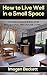 How to Live Well in a Small Space: 78 Small Space Ideas for Tiny House Living