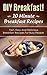 DIY Breakfast! 10 Minute Breakfast Recipes: Fast, Easy And Delicious Breakfast Recipes For Busy People (Diy hacks, diy recipes, diy breakfast hacks Book 1)