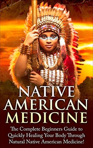 Native American Healing: The Complete Beginner’s Guide to Healing Your Body Through Natural Native American Medicine (Native American Medicine - Native ... - Herbs - Eliminate Disease - Healing)