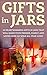 Gifts in Jars: 10 Heartwarming Gifts in Jars That Will Make Your Friends, Family and Loved Ones Go Wild All Year Long! (Gifts - Christmas Gifts - Holiday ... - Mason Jar Gifts - Jar Gifts - Gift Ideas)