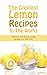 The Greatest Lemon Recipes In The World: Delicious, Fast & Easy Lemon Recipes You Will Love