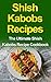 Shish Kabobs Recipes: The Ultimate Shish Kabobs Recipe Cookbook