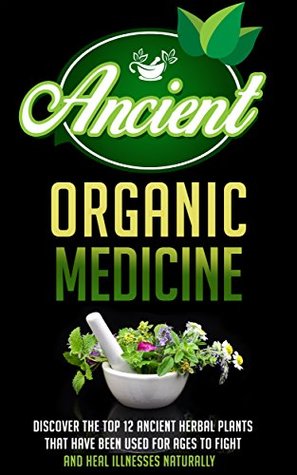 Ancient Organic Medicine: Discover The Top 12 Ancient Herbal Plants That Have Been Used For Ages To Fight And Heal Illness Naturally (Kindle Edition)