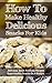 How To Make Healthy Delicious Snacks For Kids: Delicious, Quick And Easy Recipes, Superhealthy Snacks On A Budget