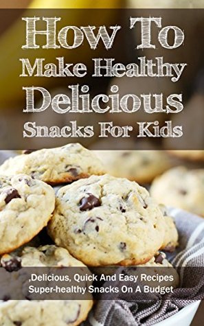 How To Make Healthy Delicious Snacks For Kids: Delicious, Quick And Easy Recipes, Superhealthy Snacks On A Budget (Kindle Edition)