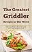 The Greatest Griddler Recipes In The World: Delicious, Fast & Easy Recipes For Your Sandwich Grill