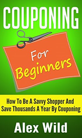 Couponing: Couponing For Beginners - How To Be A Savvy Shopper And Save Thousands A Year By Couponing (couponing books, couponing 101 Book 1)