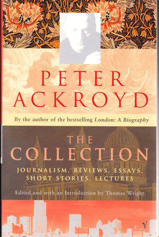 Peter Ackroyd: The Collection: Journalism, Reviews, Essays, Short Stories, Lectures
