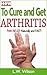 How to Cure and Get Arthritis Pain Relief Naturally and FAST by L.W. Wilson