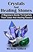 Crystals and Healing Stones: A Beginner's Guide to Crystals. Their Uses and Healing Powers