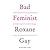 Bad Feminist by Roxane Gay Bad Feminist by Roxane Gay