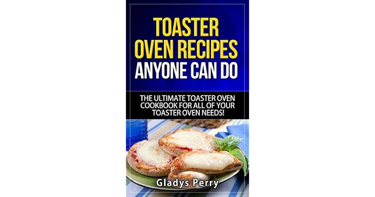 Toaster Oven Recipes Anyone Can Do The Ultimate Toaster Oven Cookbook